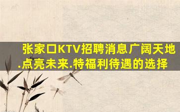 张家口KTV招聘消息广阔天地.点亮未来.特福利待遇的选择